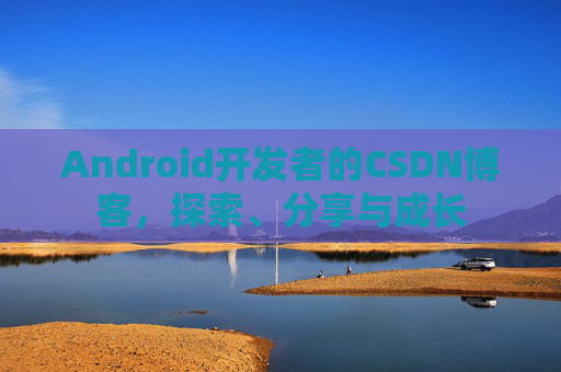 Android开发者的CSDN博客，探索、分享与成长
